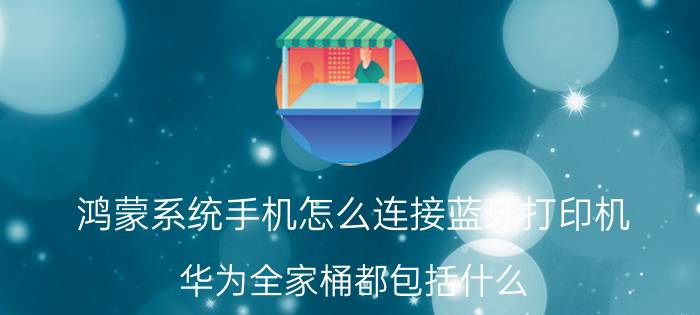 鸿蒙系统手机怎么连接蓝牙打印机 华为全家桶都包括什么？